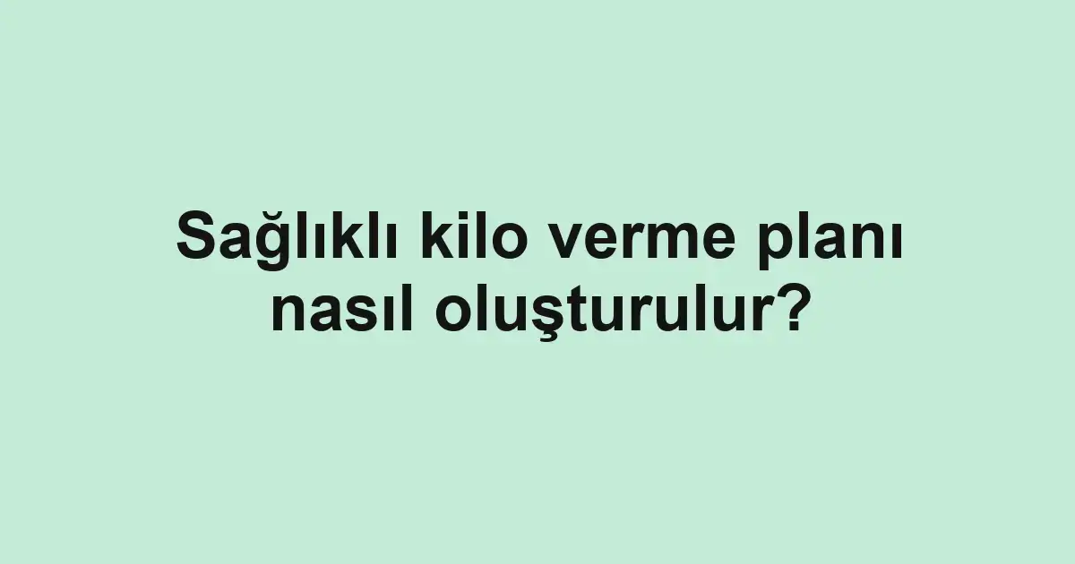 Sağlıklı kilo verme planı nasıl oluşturulur?